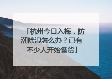 杭州今日入梅，防潮除湿怎么办？已有不少人开始备货