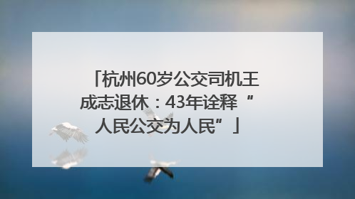 杭州60岁公交司机王成志退休：43年诠释“人民公交为人民”