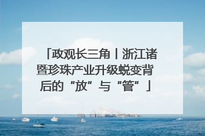 政观长三角丨浙江诸暨珍珠产业升级蜕变背后的“放”与“管”