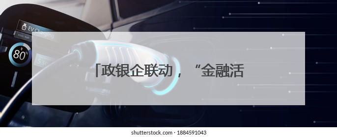 政银企联动，“金融活水”为产业发展赋能
