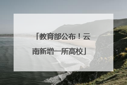 教育部公布！云南新增一所高校