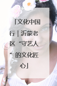 文化中国行｜沂蒙老区“守艺人”的文化匠心