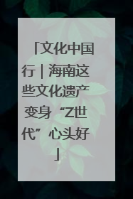 文化中国行｜海南这些文化遗产变身“Z世代”心头好