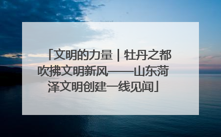 文明的力量｜牡丹之都吹拂文明新风——山东菏泽文明创建一线见闻
