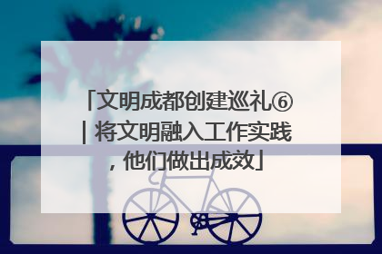 文明成都创建巡礼⑥｜将文明融入工作实践，他们做出成效
