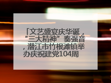 文艺盛宴庆华诞，“三大精神”奏强音，潜江市竹根滩镇举办庆祝建党104周年文艺演出