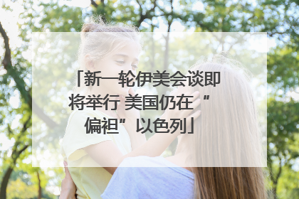 新一轮伊美会谈即将举行 美国仍在“偏袒”以色列