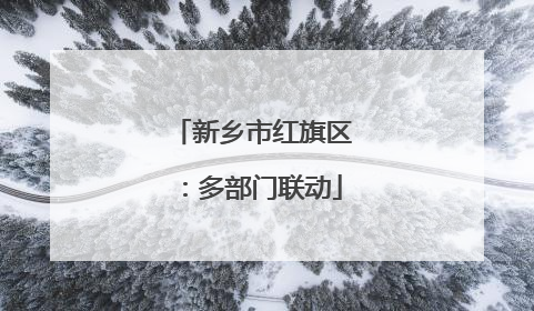 新乡市红旗区：多部门联动