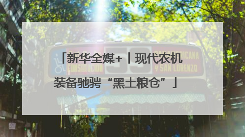 新华全媒+丨现代农机装备驰骋“黑土粮仓”
