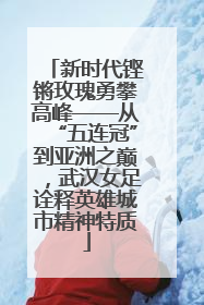 新时代铿锵玫瑰勇攀高峰——从“五连冠”到亚洲之巅，武汉女足诠释英雄城市精神特质
