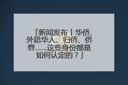 新闻发布丨华侨、外籍华人、归侨、侨眷……这些身份都是如何认定的？