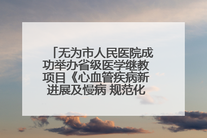 无为市人民医院成功举办省级医学继教项目《心血管疾病新进展及慢病 规范化诊疗》培训班