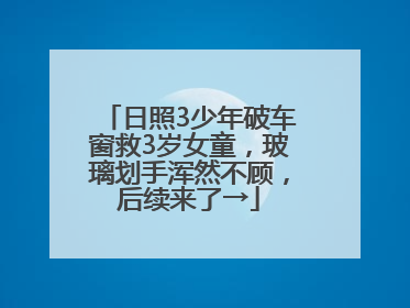 日照3少年破车窗救3岁女童，玻璃划手浑然不顾，后续来了→