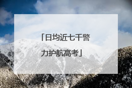 日均近七千警力护航高考