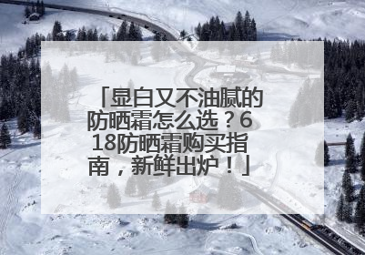 显白又不油腻的防晒霜怎么选？618防晒霜购买指南，新鲜出炉！