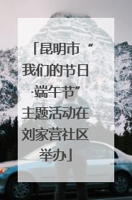 昆明市“我们的节日·端午节”主题活动在刘家营社区举办