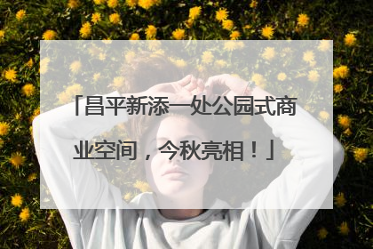 昌平新添一处公园式商业空间，今秋亮相！