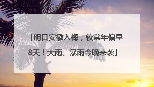 明日安徽入梅，较常年偏早8天！大雨、暴雨今晚来袭