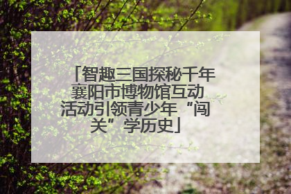 智趣三国探秘千年 襄阳市博物馆互动活动引领青少年“闯关”学历史