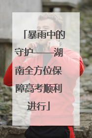 暴雨中的守护——湖南全方位保障高考顺利进行
