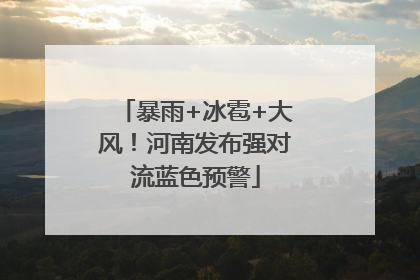 暴雨+冰雹+大风！河南发布强对流蓝色预警