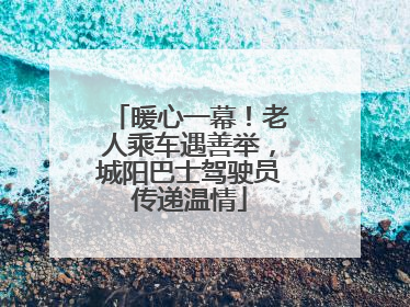 暖心一幕！老人乘车遇善举，城阳巴士驾驶员传递温情