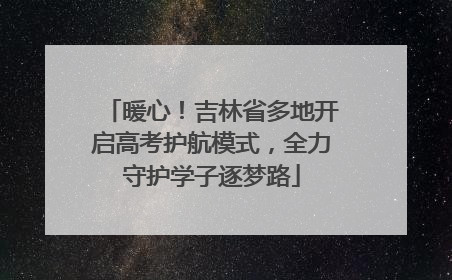 暖心！吉林省多地开启高考护航模式，全力守护学子逐梦路