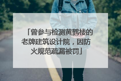 曾参与检测黄鹤楼的老牌建筑设计院，因防火规范疏漏被罚