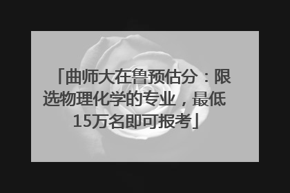 曲师大在鲁预估分：限选物理化学的专业，最低15万名即可报考