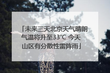 未来三天北京天气晴朗气温将升至33℃ 今天山区有分散性雷阵雨