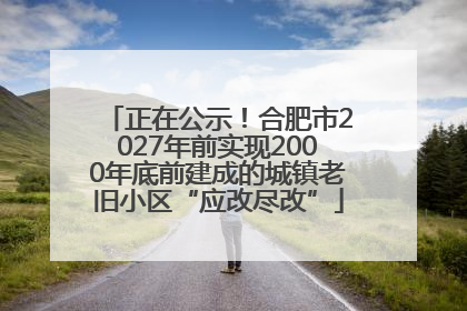 正在公示！合肥市2027年前实现2000年底前建成的城镇老旧小区“应改尽改”