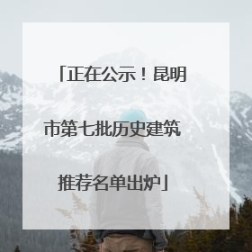 正在公示！昆明市第七批历史建筑推荐名单出炉