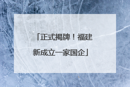 正式揭牌！福建新成立一家国企