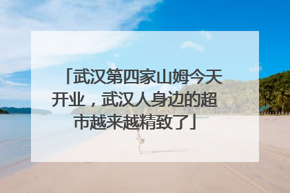 武汉第四家山姆今天开业，武汉人身边的超市越来越精致了