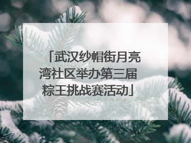武汉纱帽街月亮湾社区举办第三届粽王挑战赛活动