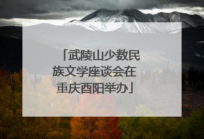武陵山少数民族文学座谈会在重庆酉阳举办