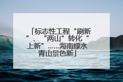 标志性工程“刷新”、“两山”转化“上新”……海南绿水青山景色新