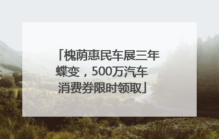 槐荫惠民车展三年蝶变，500万汽车消费券限时领取