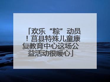 欢乐“粽”动员！莒县特殊儿童康复教育中心这场公益活动很暖心