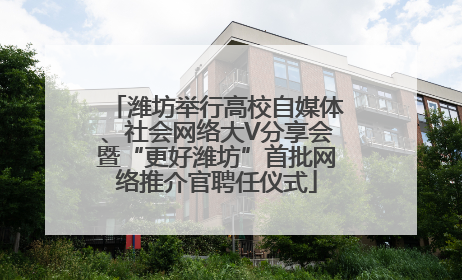 潍坊举行高校自媒体、社会网络大V分享会暨“更好潍坊”首批网络推介官聘任仪式