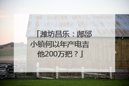 潍坊昌乐：鄌郚小镇何以年产电吉他200万把？