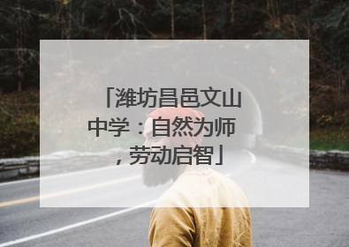 潍坊昌邑文山中学：自然为师，劳动启智