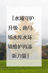 水域守护升级，南马场水库水环境维护再添新力量