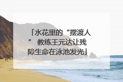 水花里的“摆渡人” 教练王元达让残障生命在泳池发光