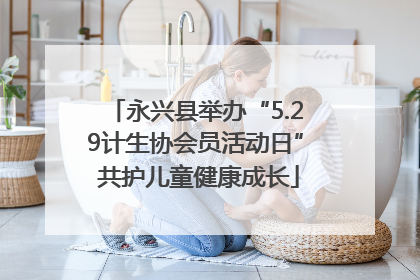 永兴县举办“5.29计生协会员活动日” 共护儿童健康成长