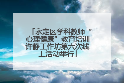 永定区学科教师“心理健康”教育培训许静工作坊第六次线上活动举行
