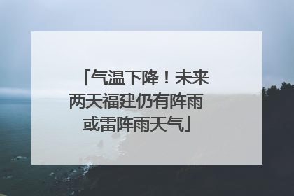 气温下降！未来两天福建仍有阵雨或雷阵雨天气