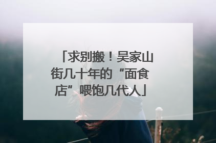求别搬！吴家山街几十年的“面食店”喂饱几代人