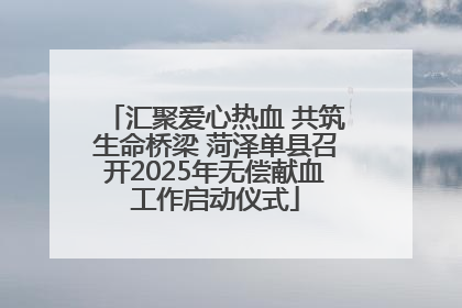 汇聚爱心热血 共筑生命桥梁 菏泽单县召开2025年无偿献血工作启动仪式
