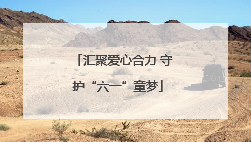 汇聚爱心合力 守护“六一”童梦